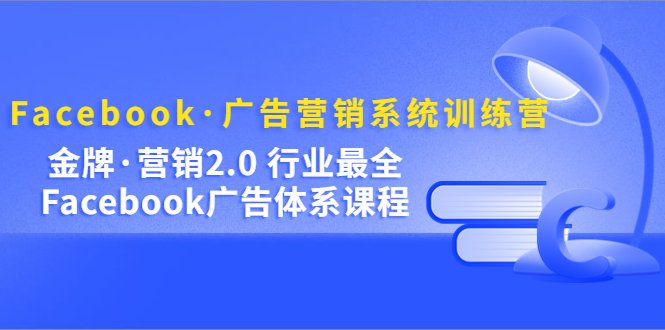 Facebook·广告营销系统训练营:金牌·营销2.0 行业最全Facebook广告·体系-无忧资源网