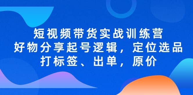 短视频带货实战训练营,好物分享起号逻辑,定位选品打标签、出单,原价-无忧资源网