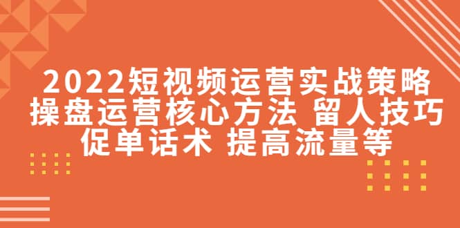 2022短视频运营实战策略：操盘运营核心方法 留人技巧促单话术 提高流量等-无忧资源网