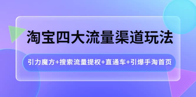 淘宝四大流量渠道玩法:引力魔方+搜索流量提权+直通车+引爆手淘首页-无忧资源网