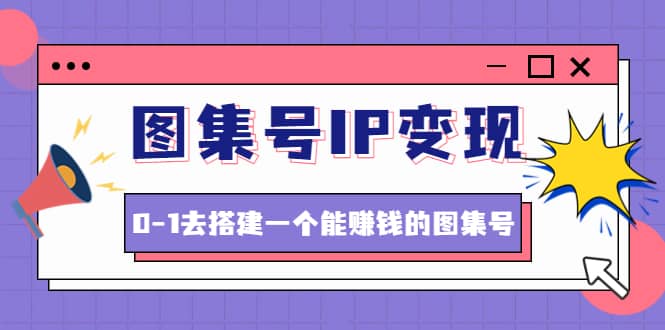 图集号IP变现,0-1去搭建一个能ZQ的图集号(文档+资料+视频)无水印-无忧资源网