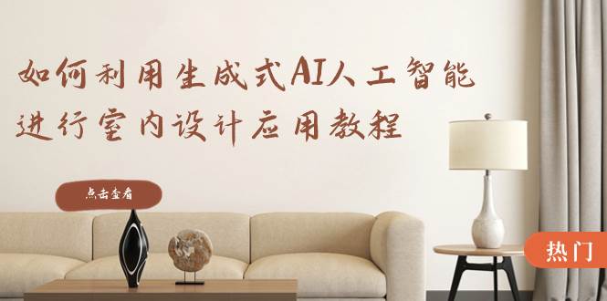 如何利用生成式AI人工智能进行室内设计应用教程（22节课）-无忧资源网