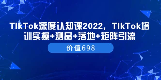TIkTok深度认知课2022,TIkTok培训实操+测品+落地+矩阵引流(价值698)-无忧资源网