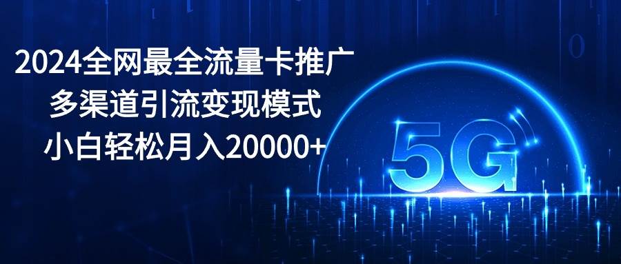 2024全网最全流量卡推广多渠道引流变现模式,小白轻松月入20000+-无忧资源网