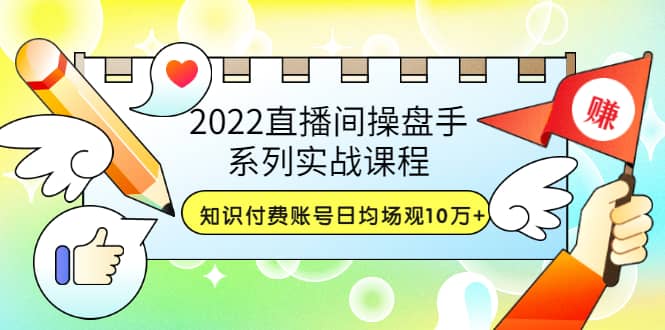 2022直播间操盘手系列实战课程:知识付费账号日均场观10万+(21节视频课)-无忧资源网