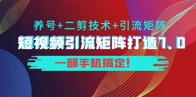 短视频引流矩阵打造7.0，养号+二剪技术+引流矩阵 一部手机搞定-无忧资源网