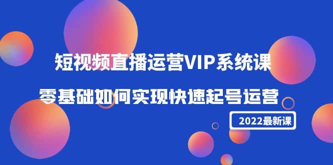 2022短视频直播运营VIP系统课:零基础如何实现快速起号运营(价值2999)-无忧资源网