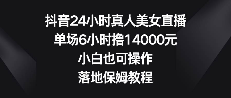 抖音24小时真人美女直播，单场6小时撸14000元，小白也可操作，落地保姆教程-无忧资源网