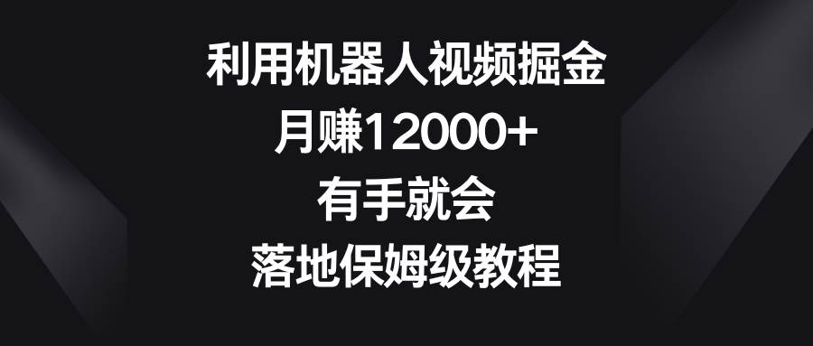 利用机器人视频掘金,月赚12000+,有手就会,落地保姆级教程-无忧资源网