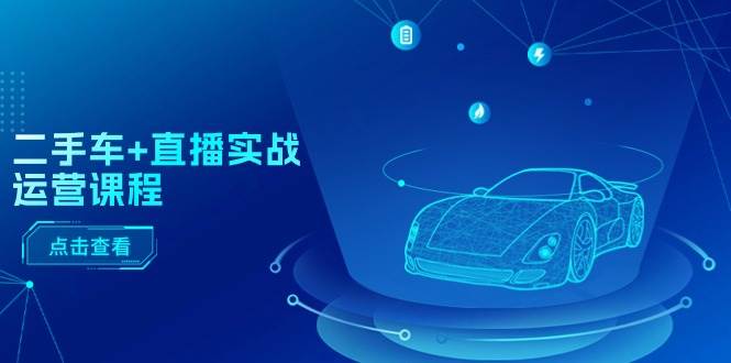 二手车+直播实战运营课程:直播推荐/短视频推荐/千川投放/直播全流程-无忧资源网