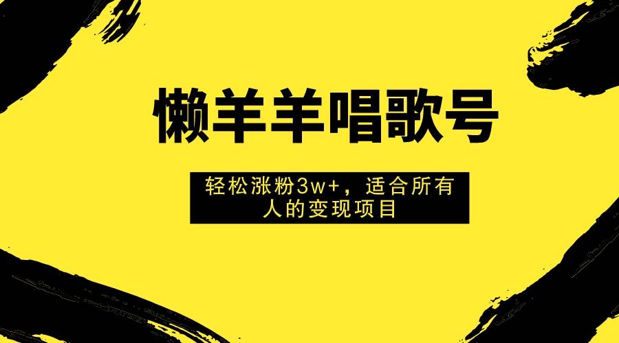 懒羊羊唱歌号，轻松涨粉3w+，适合所有人的变现项目！-无忧资源网