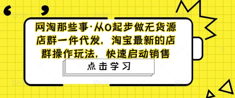从0起步做无货源店群一件代发,淘宝最新的店群操作玩法,快速启动销售-无忧资源网