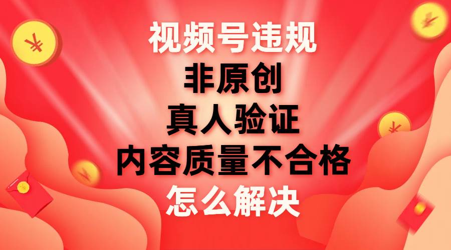 视频号【非原创，内容质量不合格，真人验证】违规怎么解决-无忧资源网