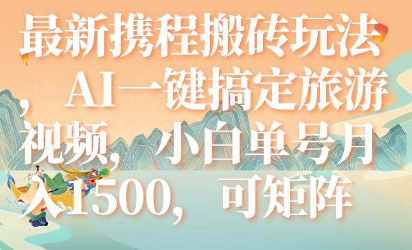 最新携程搬砖玩法，AI一键搞定旅游视频，小白单号月入1500，可矩阵-无忧资源网