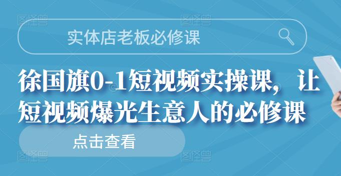 实体店老板必修课,徐国旗0-1短视频实操课,让短视频爆光生意人的必修课-无忧资源网