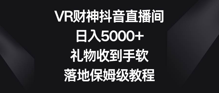 VR财神抖音直播间，日入5000+，礼物收到手软，落地保姆级教程-无忧资源网