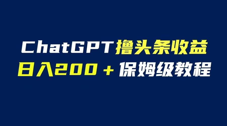 GPT解放双手撸头条收益,日入200保姆级教程,自媒体小白无脑操作-无忧资源网