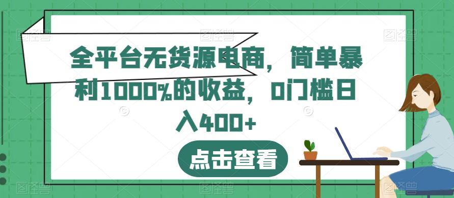 全平台无货源电商,简单暴利1000%的收益,0门槛日入400+【揭秘】-无忧资源网