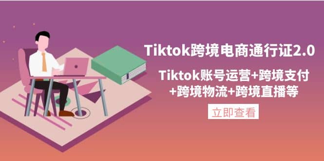 Tiktok跨境电商通行证2.0，Tiktok账号运营+跨境支付+跨境物流+跨境直播等-无忧资源网