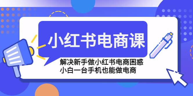 小红书电商课程，解决新手做小红书电商困惑，小白一台手机也能做电商-无忧资源网