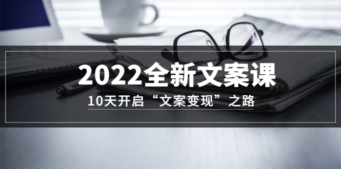2022全新文案课：10天开启“文案变现”之路~从0基础开始学（价值399）-无忧资源网