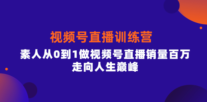 视频号直播训练营，素人从0到1做视频号直播销量百万，走向人生巅峰-无忧资源网