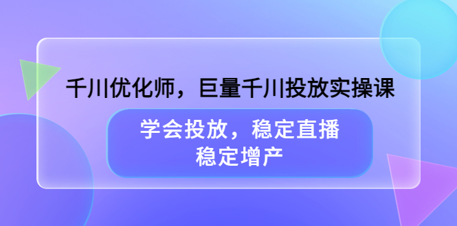 千川优化师,巨量千川投放实操课,学会投放,稳定直播,稳定增产-无忧资源网