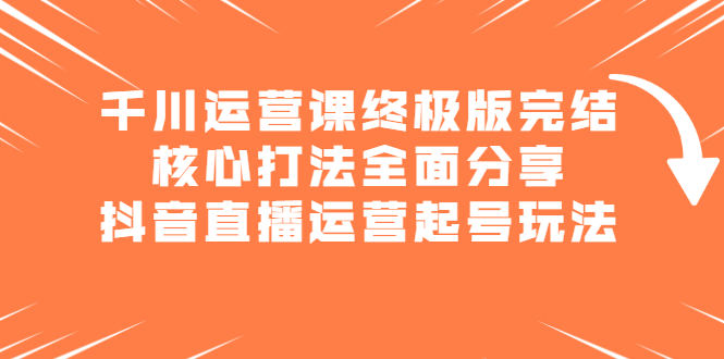 千川运营课终极版完结:核心打法全面分享,抖音直播运营起号玩法-无忧资源网