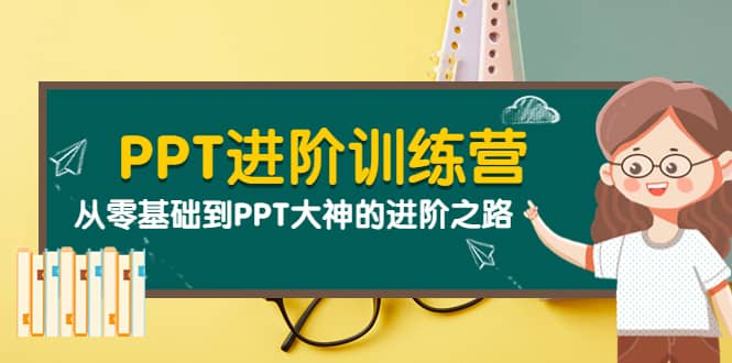 PPT进阶训练营（第二期）：从零基础到PPT大神的进阶之路（40节课）-无忧资源网