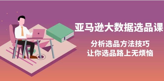 亚马逊大数据选品课：分析选品方法技巧，让你选品路上无烦恼-无忧资源网