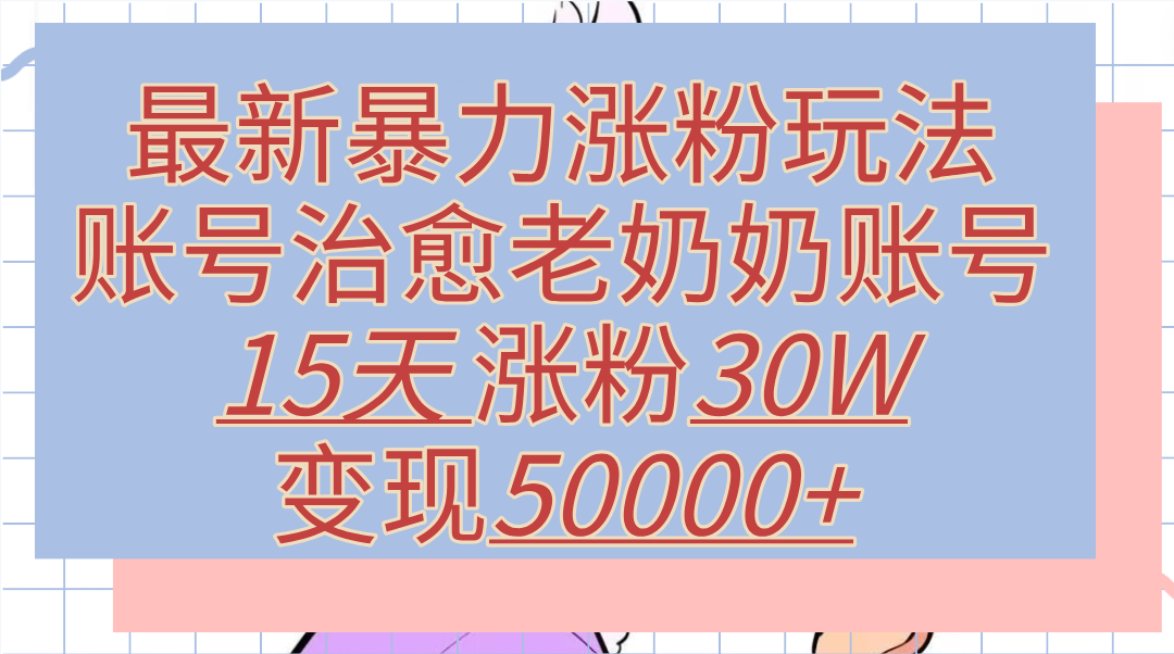 最新暴力涨粉玩法，治愈老奶奶账号，15天涨粉30W，变现50000+【揭秘】-无忧资源网
