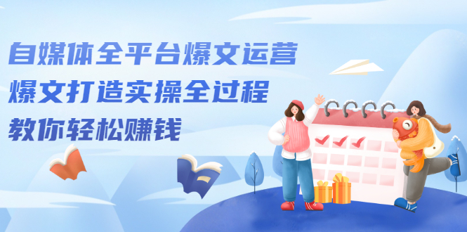 自媒体全平台爆文运营，爆文打造实操全过程【视频课程】-无忧资源网