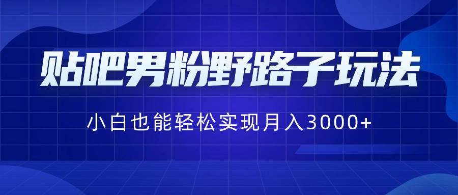 贴吧男粉野路子玩法,小白也能轻松实现月入3000+-无忧资源网