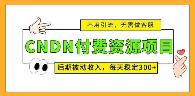 CNDN付费资源项目,不用引流,无需做客服,后期被动收入-无忧资源网