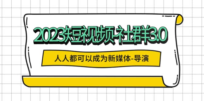 2023短视频-社群3.0，人人都可以成为新媒体-导演 (包含内部社群直播课全套)-无忧资源网