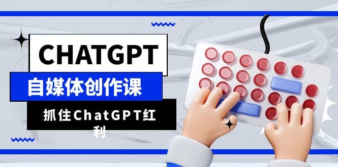 ChatGPT自媒体创作课，抓住ChatGPT红利，助你创作效率提升10倍-无忧资源网