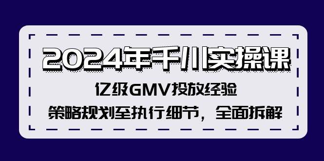 2024年千川实操课,亿级GMV投放经验,策略规划至执行细节,全面拆解-无忧资源网