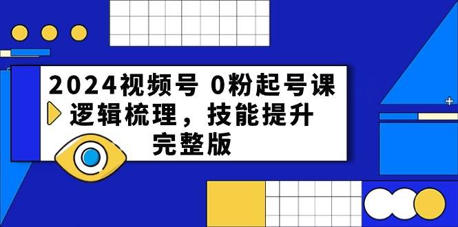 2024视频号 0粉起号课,逻辑梳理,技能提升,完整版-无忧资源网