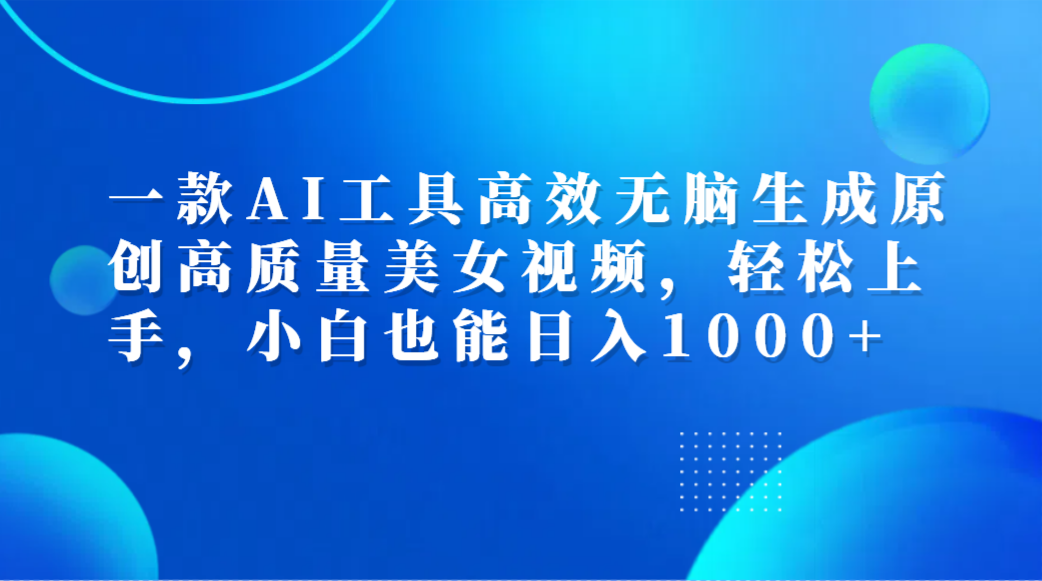 一款AI工具高效无脑生成原创高质量美女视频,轻松上手,小白也能日入1000+-无忧资源网