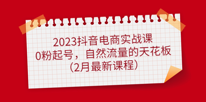 2023抖音电商实战课:0粉起号,自然流量的天花板(2月最新课程)-无忧资源网