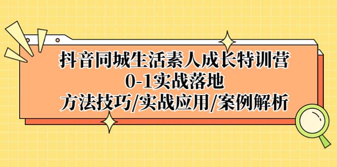 抖音同城生活素人成长特训营,0-1实战落地,方法技巧|实战应用|案例解析-无忧资源网