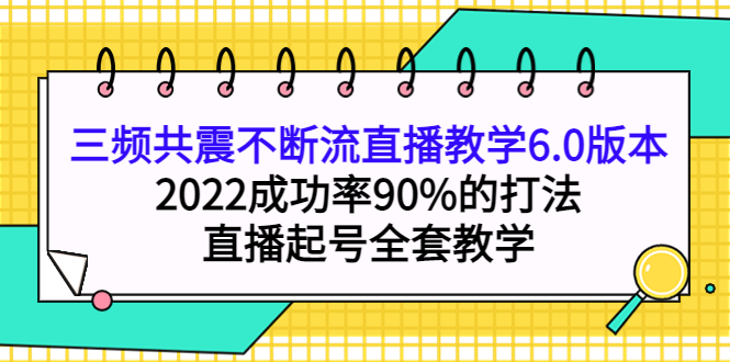 三频共震不断流直播教学6.0版本,2022成功率90%的打法,直播起号全套教学-无忧资源网