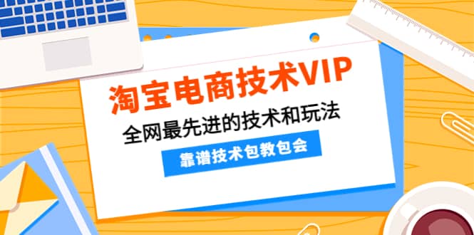 淘宝电商技术VIP，全网最先进的技术和玩法，靠谱技术包教包会，价值1599元-无忧资源网
