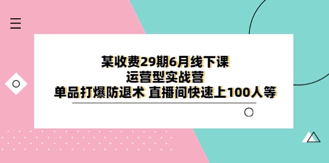 某收费29期6月线下课-运营型实战营 单品打爆防退术 直播间快速上100人等-无忧资源网
