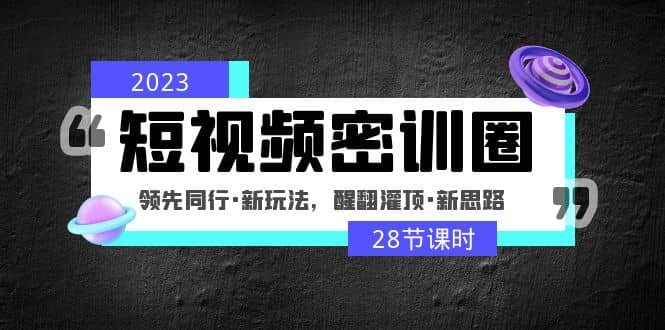 2023短视频密训圈：领先同行·新玩法，醒翻灌顶·新思路（28节课时）-无忧资源网