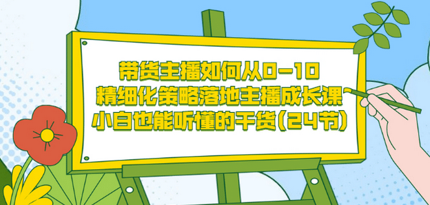 带货主播如何从0-10，精细化策略落地主播成长课，小白也能听懂的干货(24节)-无忧资源网