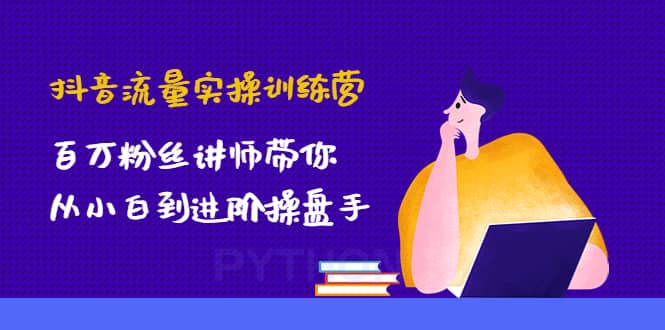 抖音流量实操训练营：百万粉丝讲师带你从小白到进阶操盘手-无忧资源网