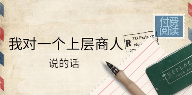 某公众号付费阅读:我对一个上层商人说的话-无忧资源网