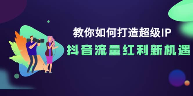 教你如何打造超级IP，抖音流量红利新机遇-无忧资源网