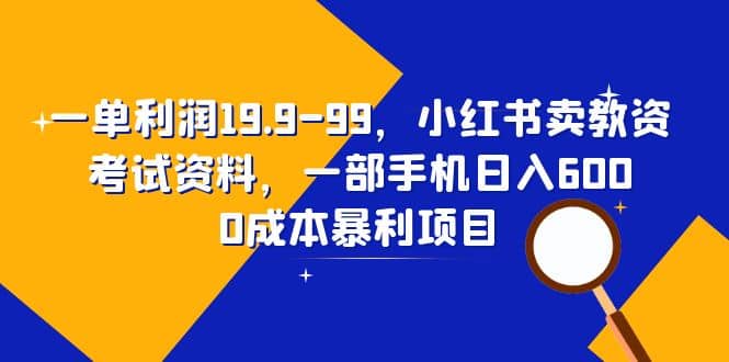一单利润19.9-99,小红书卖教资考试资料,一部手机日入600(教程+资料)-无忧资源网